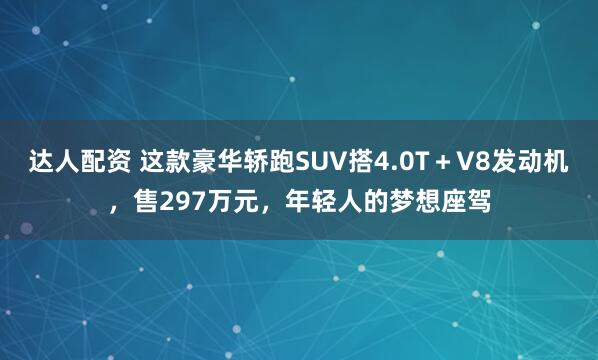 达人配资 这款豪华轿跑SUV搭4.0T＋V8发动机，售297万元，年轻人的梦想座驾