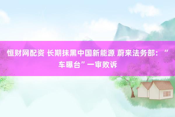 恒财网配资 长期抹黑中国新能源 蔚来法务部：“车曝台”一审败诉