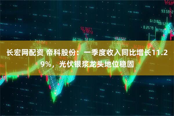 长宏网配资 帝科股份：一季度收入同比增长11.29%，光伏银浆龙头地位稳固