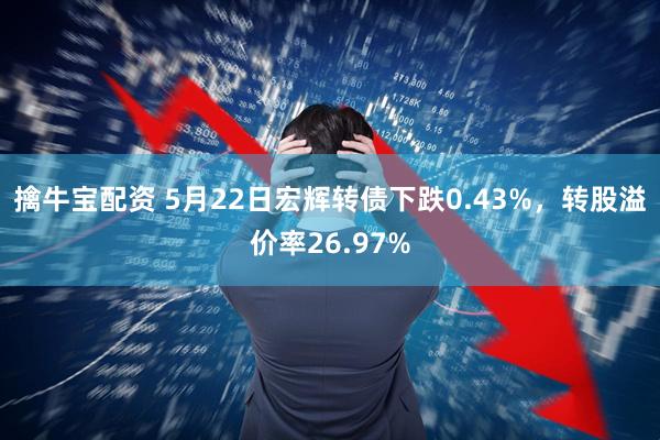 擒牛宝配资 5月22日宏辉转债下跌0.43%，转股溢价率26.97%