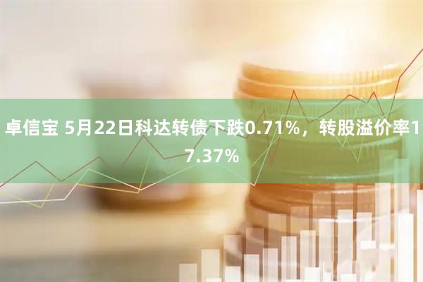 卓信宝 5月22日科达转债下跌0.71%，转股溢价率17.37%