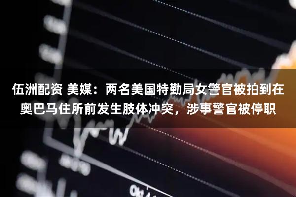 伍洲配资 美媒：两名美国特勤局女警官被拍到在奥巴马住所前发生肢体冲突，涉事警官被停职