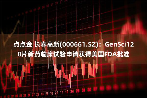 点点金 长春高新(000661.SZ)：GenSci128片新药临床试验申请获得美国FDA批准