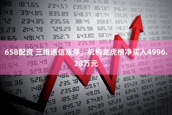 658配资 三维通信涨停，机构龙虎榜净买入4996.28万元