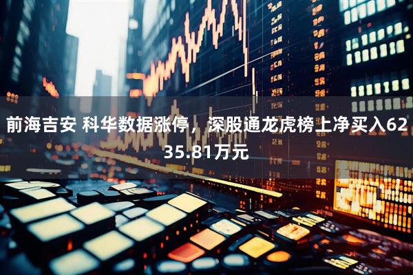 前海吉安 科华数据涨停，深股通龙虎榜上净买入6235.81万元