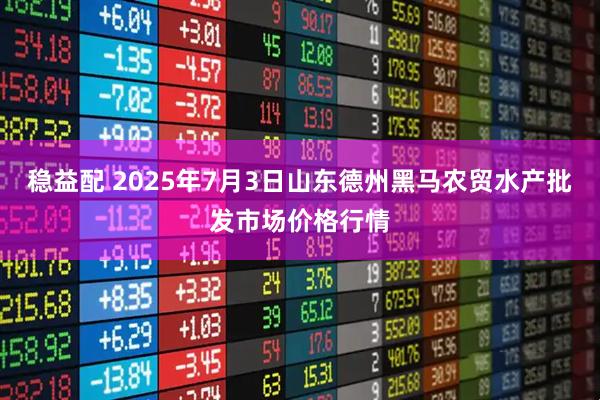 稳益配 2025年7月3日山东德州黑马农贸水产批发市场价格行情