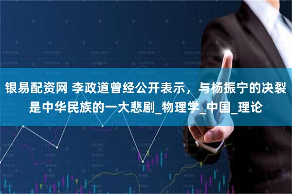 银易配资网 李政道曾经公开表示，与杨振宁的决裂是中华民族的一大悲剧_物理学_中国_理论