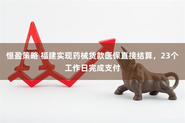 恒盈策略 福建实现药械货款医保直接结算，23个工作日完成支付