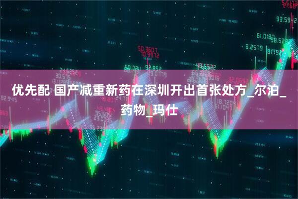优先配 国产减重新药在深圳开出首张处方_尔泊_药物_玛仕