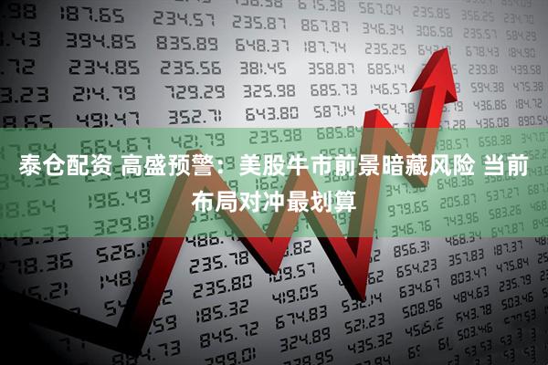泰仓配资 高盛预警：美股牛市前景暗藏风险 当前布局对冲最划算