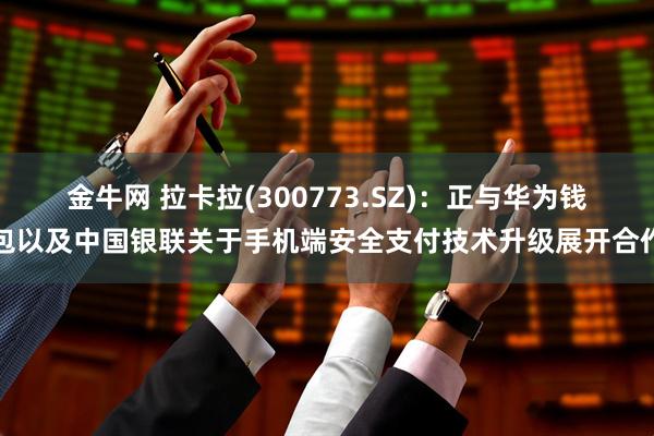 金牛网 拉卡拉(300773.SZ)：正与华为钱包以及中国银联关于手机端安全支付技术升级展开合作