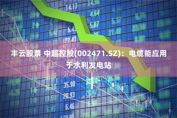 丰云股票 中超控股(002471.SZ)：电缆能应用于水利发电站