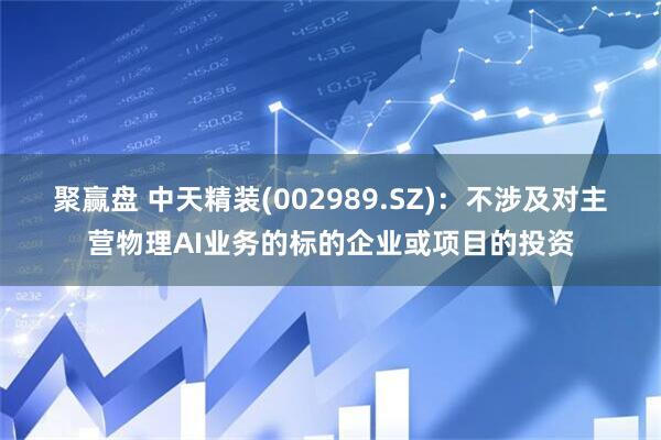 聚赢盘 中天精装(002989.SZ)：不涉及对主营物理AI业务的标的企业或项目的投资