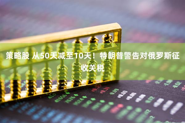策略股 从50天减至10天！特朗普警告对俄罗斯征收关税