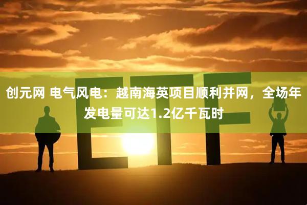 创元网 电气风电：越南海英项目顺利并网，全场年发电量可达1.2亿千瓦时