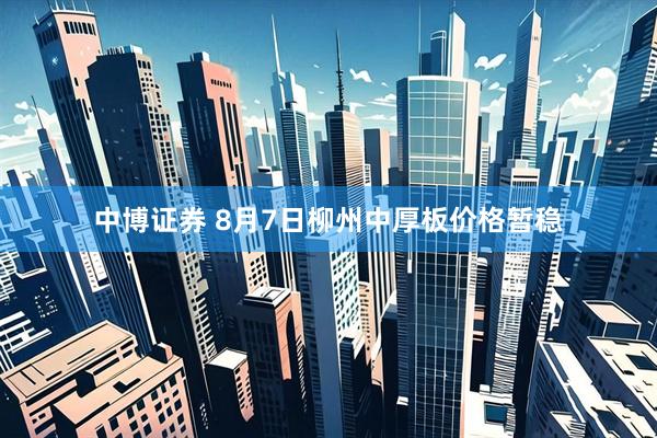 中博证券 8月7日柳州中厚板价格暂稳