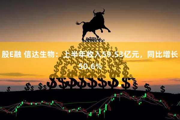 股E融 信达生物：上半年收入59.53亿元，同比增长50.6%