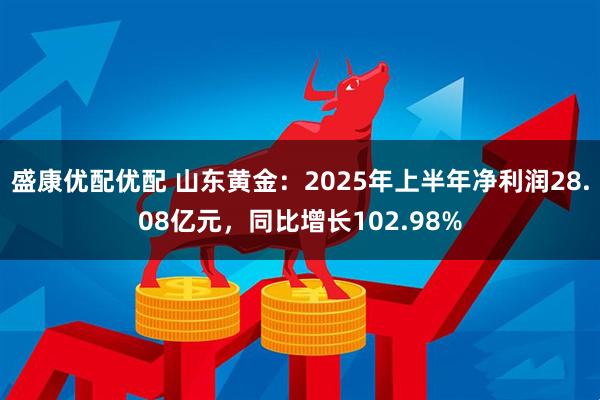 盛康优配优配 山东黄金：2025年上半年净利润28.08亿元，同比增长102.98%