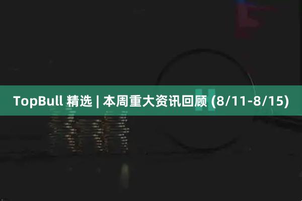 TopBull 精选 | 本周重大资讯回顾 (8/11-8/15)