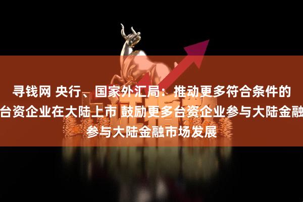 寻钱网 央行、国家外汇局：推动更多符合条件的在闽优质台资企业在大陆上市 鼓励更多台资企业参与大陆金融市场发展