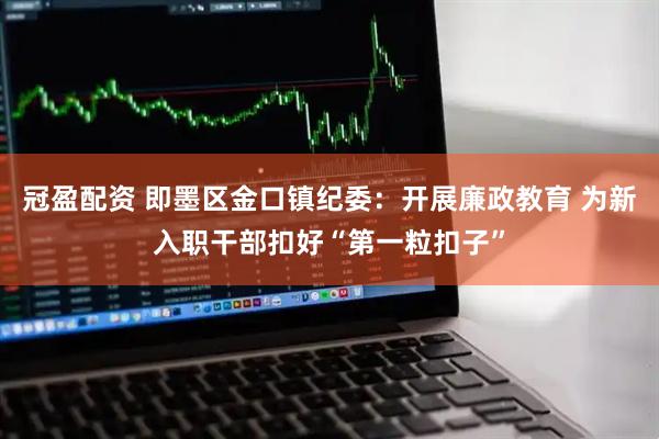 冠盈配资 即墨区金口镇纪委:开展廉政教育 为新入职干部扣好“第一粒扣子”