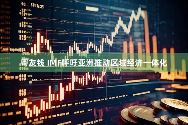 粤友钱 IMF呼吁亚洲推动区域经济一体化