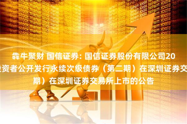 犇牛聚财 国信证券: 国信证券股份有限公司2025年面向专业投资者公开发行永续次级债券（第二期）在深圳证券交易所上市的公告