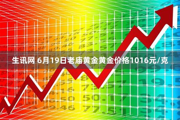 生讯网 6月19日老庙黄金黄金价格1016元/克