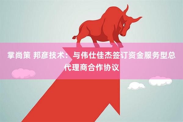 掌尚策 邦彦技术：与伟仕佳杰签订资金服务型总代理商合作协议