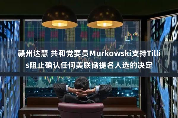 赣州达慧 共和党要员Murkowski支持Tillis阻止确认任何美联储提名人选的决定