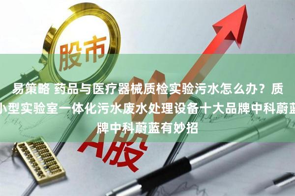 易策略 药品与医疗器械质检实验污水怎么办？质检智能小型实验室一体化污水废水处理设备十大品牌中科蔚蓝有妙招