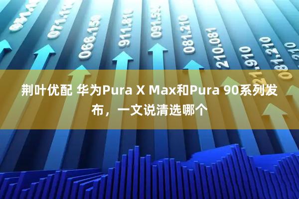 荆叶优配 华为Pura X Max和Pura 90系列发布，一文说清选哪个