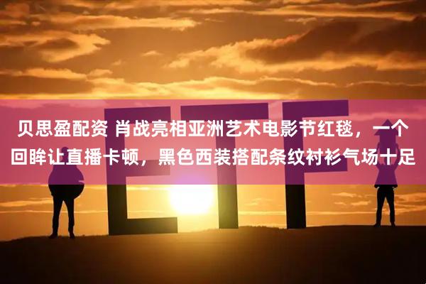 贝思盈配资 肖战亮相亚洲艺术电影节红毯，一个回眸让直播卡顿，黑色西装搭配条纹衬衫气场十足